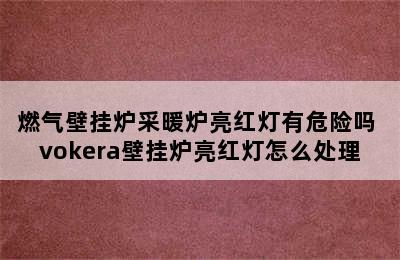 燃气壁挂炉采暖炉亮红灯有危险吗 vokera壁挂炉亮红灯怎么处理